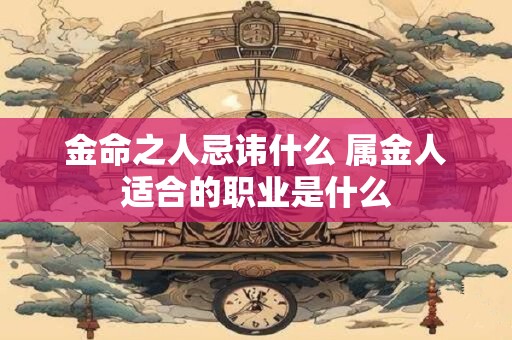 金命之人忌讳什么 属金人适合的职业是什么