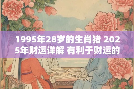 1995年28岁的生肖猪 2026年财运详解 有利于财运的方位介绍