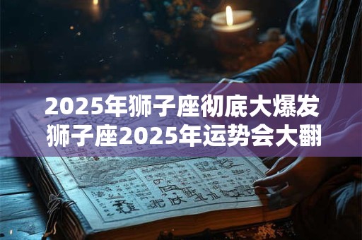 2025年狮子座彻底大爆发 狮子座2025年运势会大翻身吗