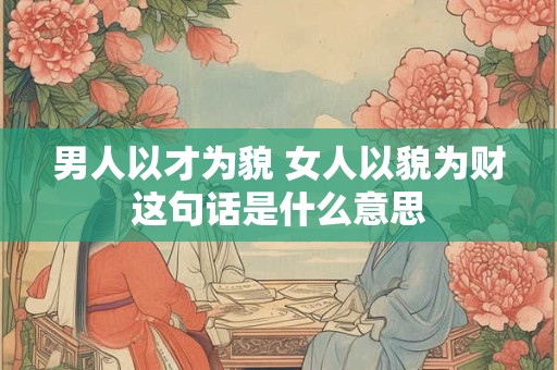 男人以才为貌 女人以貌为财这句话是什么意思