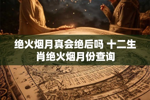 绝火烟月真会绝后吗 十二生肖绝火烟月份查询