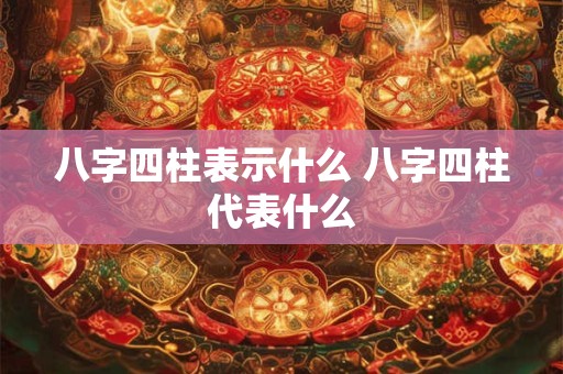 八字四柱表示什么 八字四柱代表什么