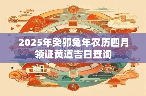 2025年癸卯兔年农历四月领证黄道吉日查询