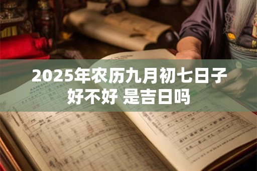 2025年农历九月初七日子好不好 是吉日吗