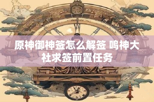 原神御神签怎么解签 鸣神大社求签前置任务