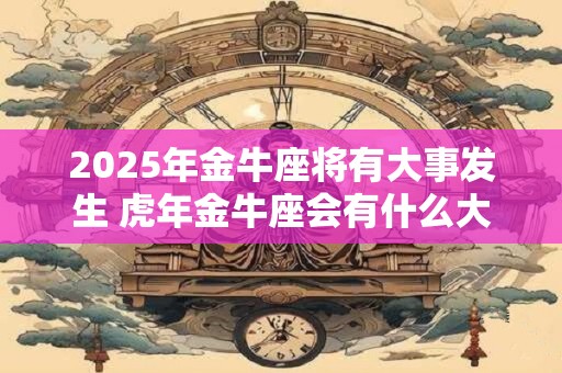 2025年金牛座将有大事发生 虎年金牛座会有什么大事