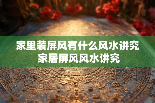 家里装屏风有什么风水讲究 家居屏风风水讲究