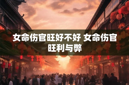 女命伤官旺好不好 女命伤官旺利与弊