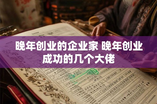 晚年创业的企业家 晚年创业成功的几个大佬