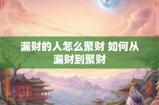 漏财的人怎么聚财 如何从漏财到聚财