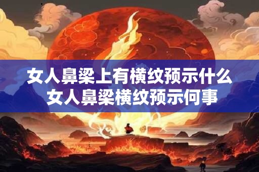 女人鼻梁上有横纹预示什么 女人鼻梁横纹预示何事