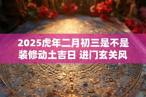 2025虎年二月初三是不是装修动土吉日 进门玄关风水