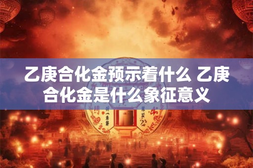 乙庚合化金预示着什么 乙庚合化金是什么象征意义