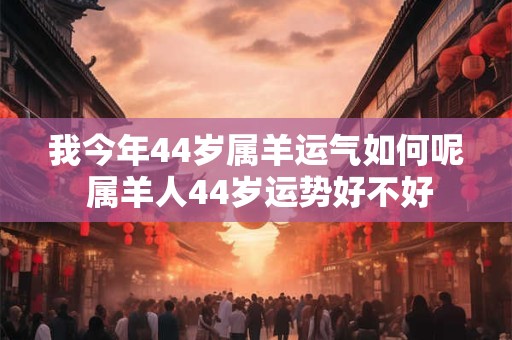 我今年44岁属羊运气如何呢 属羊人44岁运势好不好