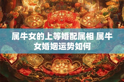 属牛女的上等婚配属相 属牛女婚姻运势如何