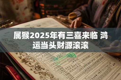 属猴2025年有三喜来临 鸿运当头财源滚滚