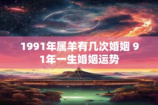 1991年属羊有几次婚姻 91年一生婚姻运势