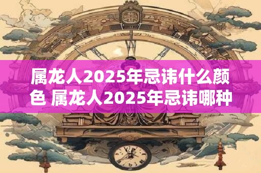 属龙人2025年忌讳什么颜色 属龙人2025年忌讳哪种颜色 属龙人2025年忌讳什么颜色 属龙人2025年忌讳哪种颜色