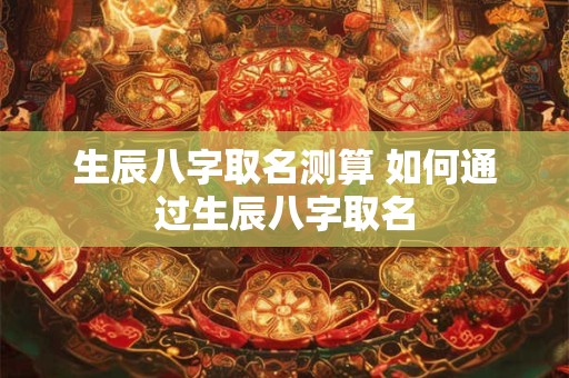 生辰八字取名测算 如何通过生辰八字取名