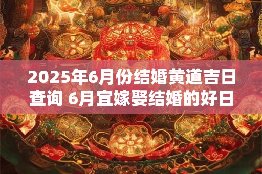 2025年6月份结婚黄道吉日查询 6月宜嫁娶结婚的好日子