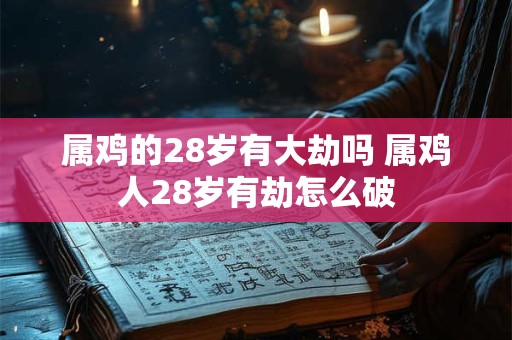 属鸡的28岁有大劫吗 属鸡人28岁有劫怎么破