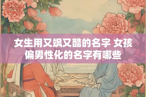 女生用又飒又酷的名字 女孩偏男性化的名字有哪些