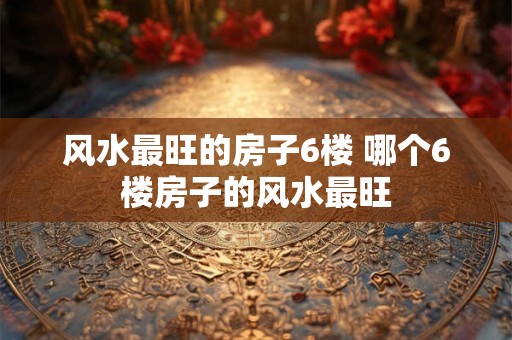 风水最旺的房子6楼 哪个6楼房子的风水最旺