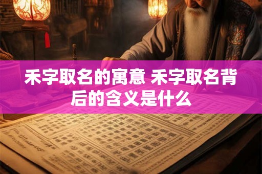 禾字取名的寓意 禾字取名背后的含义是什么