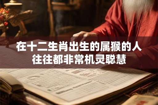 在十二生肖出生的属猴的人往往都非常机灵聪慧