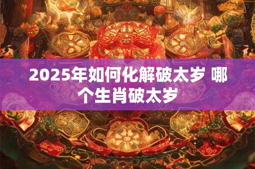 2025年如何化解破太岁 哪个生肖破太岁