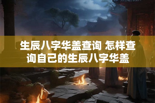 生辰八字华盖查询 怎样查询自己的生辰八字华盖