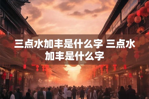 三点水加丰是什么字 三点水加丰是什么字