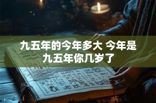 九五年的今年多大 今年是九五年你几岁了