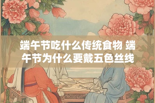 端午节吃什么传统食物 端午节为什么要戴五色丝线
