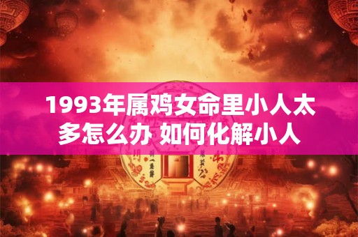 1993年属鸡女命里小人太多怎么办 如何化解小人