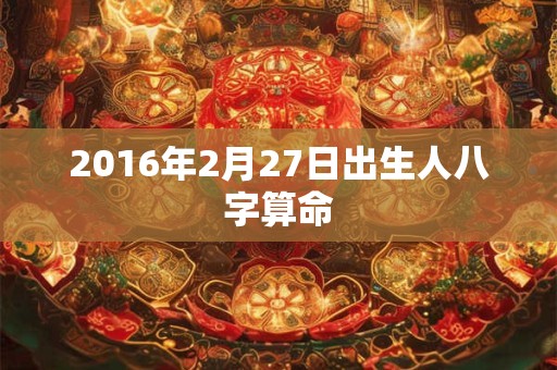 2016年2月27日出生人八字算命