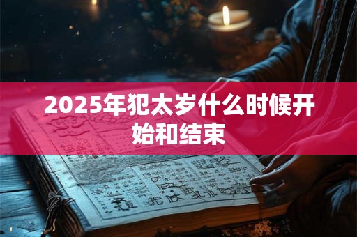 2025年犯太岁什么时候开始和结束