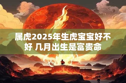 属虎2026年生虎宝宝好不好 几月出生是富贵命
