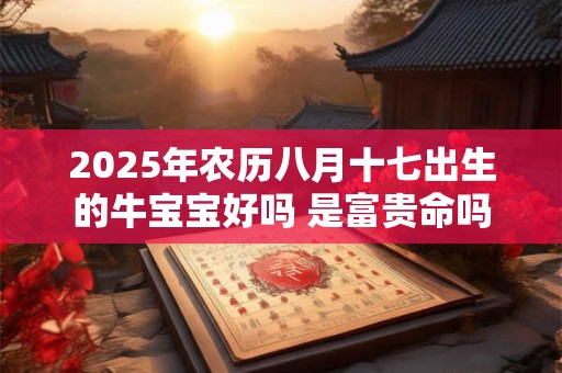 2026年农历八月十七出生的牛宝宝好吗 是富贵命吗