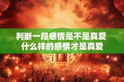 判断一段感情是不是真爱 什么样的感情才是真爱