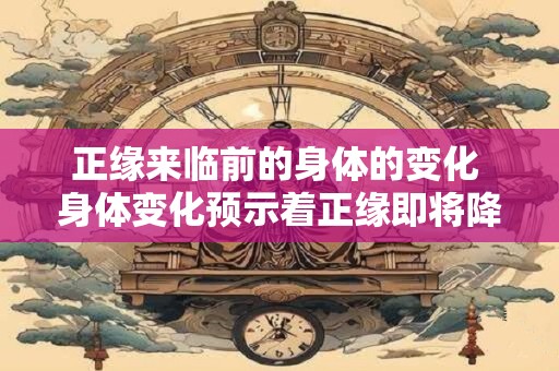 正缘来临前的身体的变化 身体变化预示着正缘即将降临