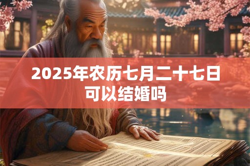 2025年农历七月二十七日可以结婚吗