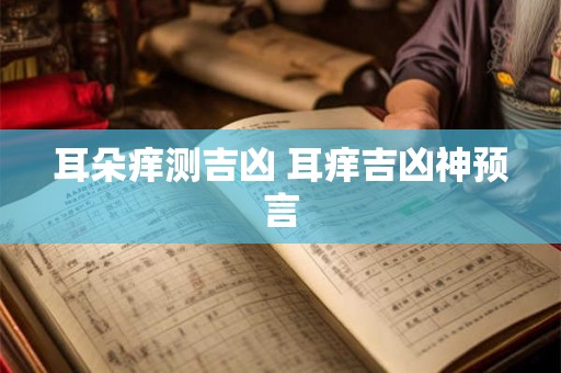 耳朵痒测吉凶 耳痒吉凶神预言