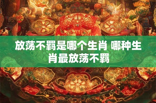 放荡不羁是哪个生肖 哪种生肖最放荡不羁