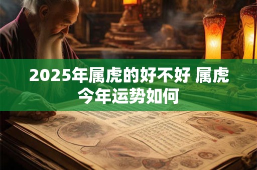 2025年属虎的好不好 属虎今年运势如何
