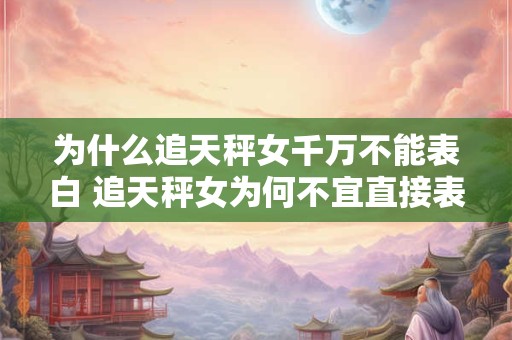 为什么追天秤女千万不能表白 追天秤女为何不宜直接表白
