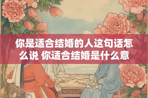 你是适合结婚的人这句话怎么说 你适合结婚是什么意思