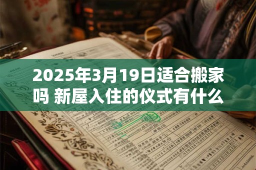 2025年3月19日适合搬家吗 新屋入住的仪式有什么 2025年3月19日适合搬家吗 新屋入住的仪式有什么
