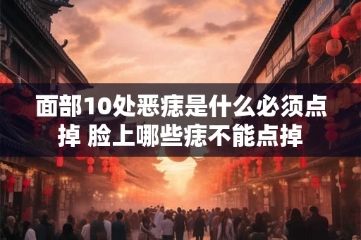 面部10处恶痣是什么必须点掉 脸上哪些痣不能点掉 面部10处恶痣是什么必须点掉 脸上哪些痣不能点掉