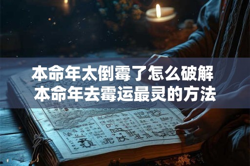 本命年太倒霉了怎么破解 本命年去霉运最灵的方法
